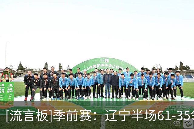 [流言板]季前赛：辽宁半场61-35领先四川，克里斯16分、黄荣奇10分